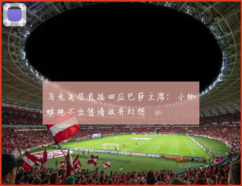 马竞高层直接回应巴萨主席：小蜘蛛绝不出售请放弃幻想