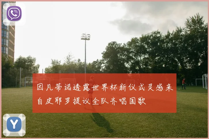因凡蒂诺透露世界杯新仪式灵感来自皮耶罗提议全队齐唱国歌
