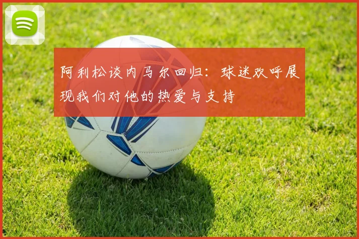 阿利松谈内马尔回归：球迷欢呼展现我们对他的热爱与支持
