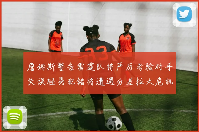 詹姆斯警告雷霆队将严厉考验对手失误轻易犯错将遭遇分差拉大危机