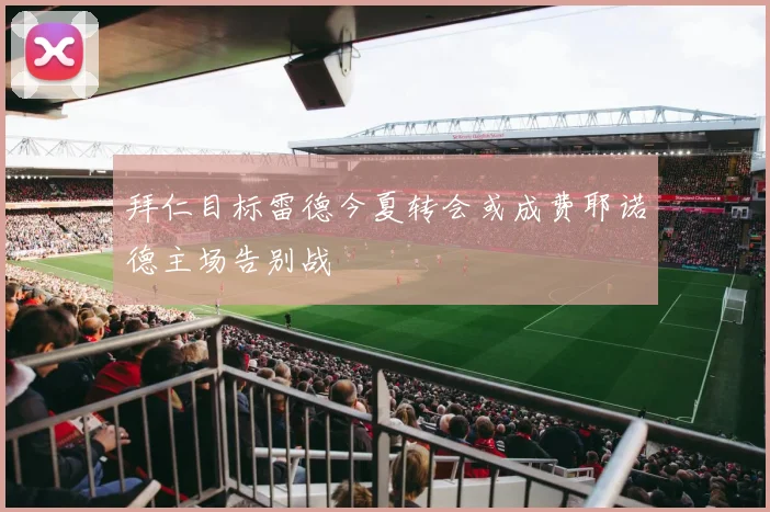 拜仁目标雷德今夏转会或成费耶诺德主场告别战