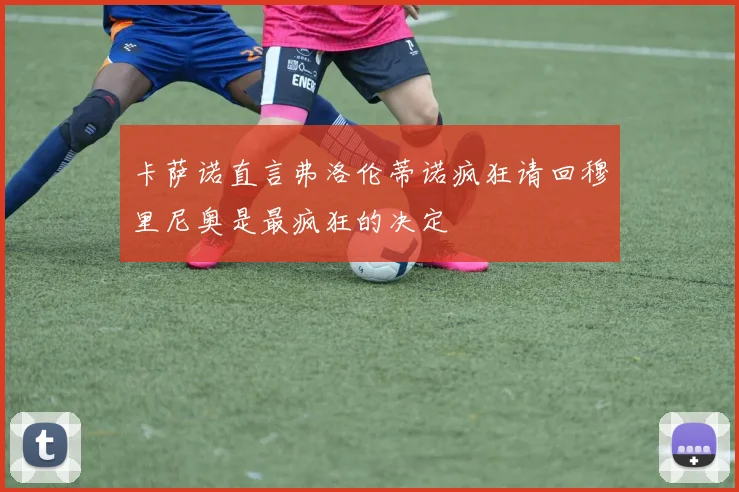 卡萨诺直言弗洛伦蒂诺疯狂请回穆里尼奥是最疯狂的决定
