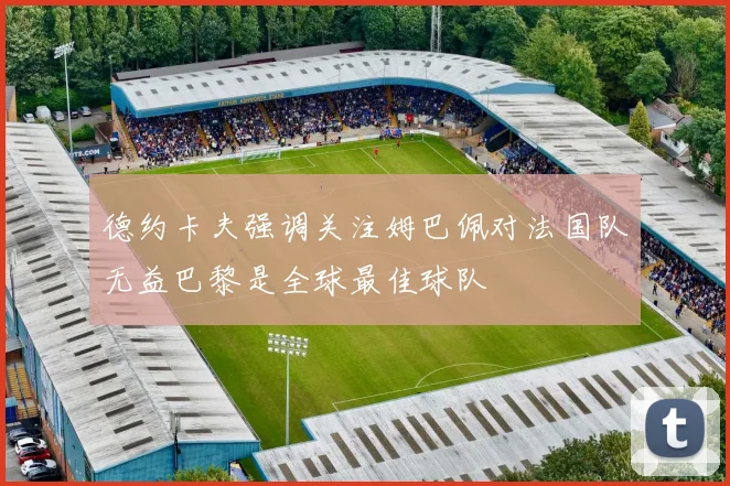 德约卡夫强调关注姆巴佩对法国队无益巴黎是全球最佳球队