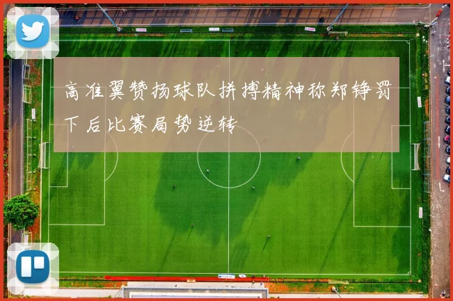 高准翼赞扬球队拼搏精神称郑铮罚下后比赛局势逆转