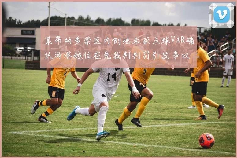 莱昂纳多禁区内倒地未获点球VAR确认海港越位在先裁判判罚引发争议
