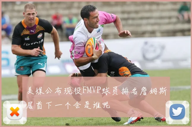美媒公布现役FMVP球员排名詹姆斯居首下一个会是谁呢