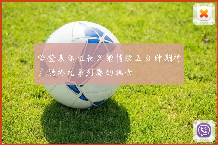 哈登表示沮丧只能持续五分钟期待主场终结系列赛的机会