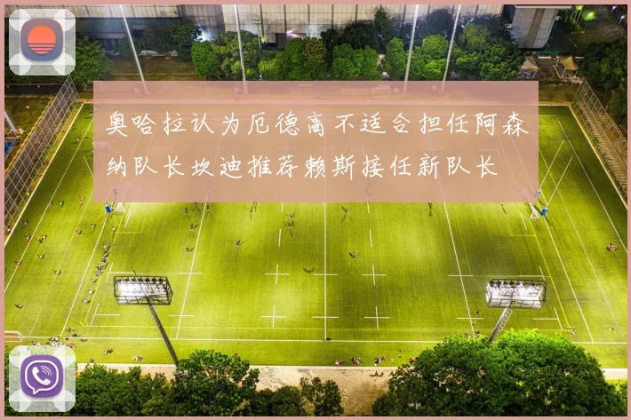 奥哈拉认为厄德高不适合担任阿森纳队长坎迪推荐赖斯接任新队长