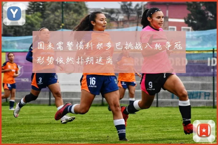 国米需警惕科尔多巴挑战八轮争冠形势依然扑朔迷离