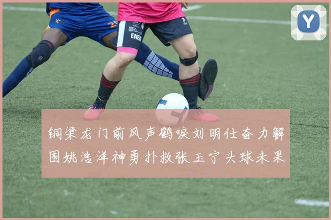 铜梁龙门前风声鹤唳刘明仕奋力解围姚浩洋神勇扑救张玉宁头球未果