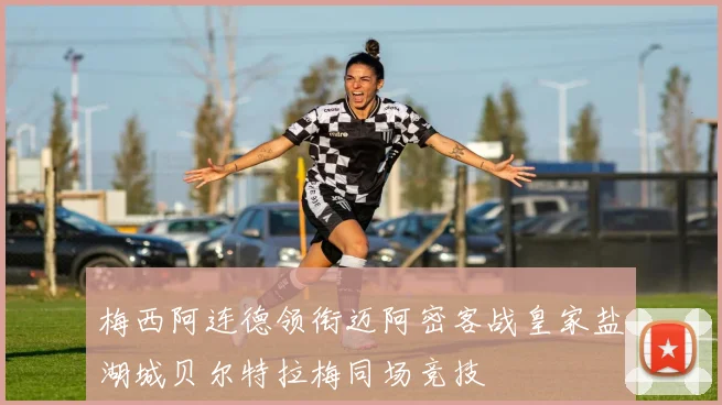 梅西阿连德领衔迈阿密客战皇家盐湖城贝尔特拉梅同场竞技