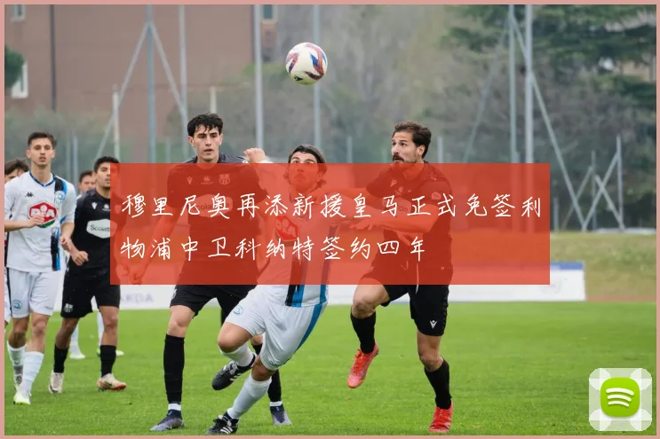 穆里尼奥再添新援皇马正式免签利物浦中卫科纳特签约四年
