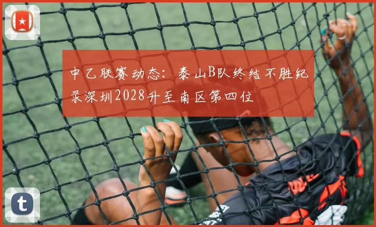 中乙联赛动态：泰山B队终结不胜纪录深圳2028升至南区第四位