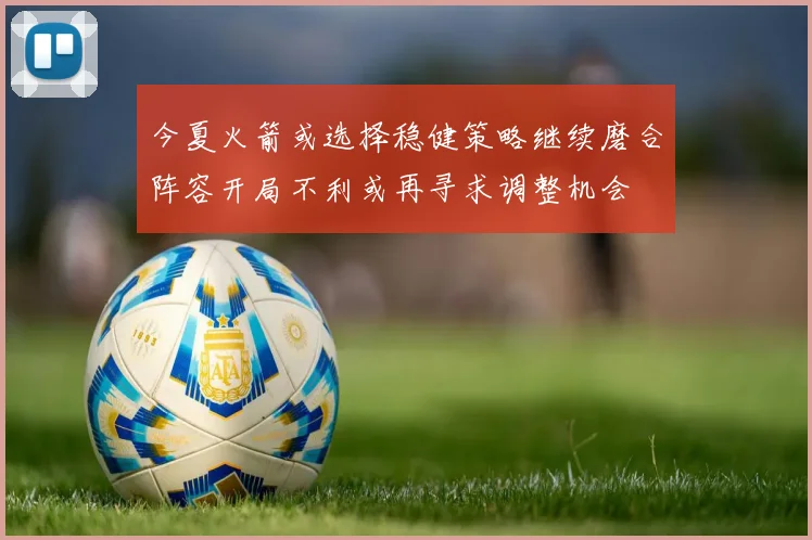 今夏火箭或选择稳健策略继续磨合阵容开局不利或再寻求调整机会