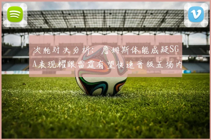 次轮对决分析：詹姆斯体能成疑SGA表现耀眼雷霆有望快速晋级五场内