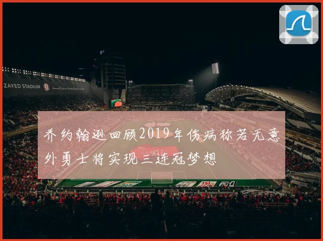乔约翰逊回顾2019年伤病称若无意外勇士将实现三连冠梦想