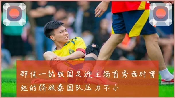 邵佳一执教国足迎主场首秀面对曾经的弱旅泰国队压力不小