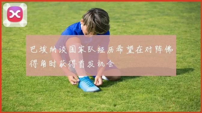 巴埃纳谈国家队经历希望在对阵佛得角时获得首发机会