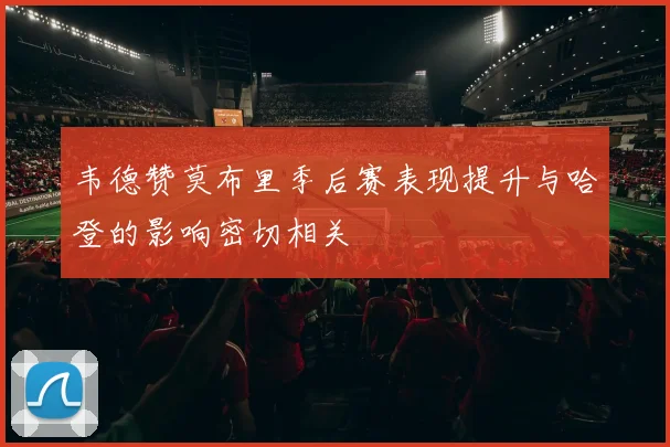 韦德赞莫布里季后赛表现提升与哈登的影响密切相关