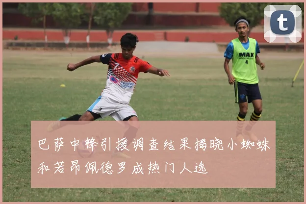 巴萨中锋引援调查结果揭晓小蜘蛛和若昂佩德罗成热门人选