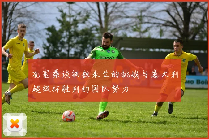 孔塞桑谈执教米兰的挑战与意大利超级杯胜利的团队努力
