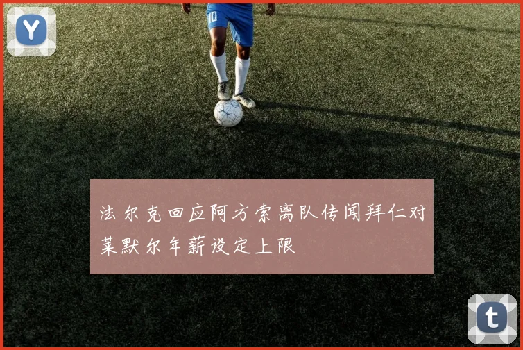 法尔克回应阿方索离队传闻拜仁对莱默尔年薪设定上限